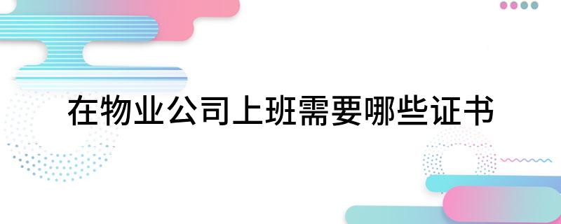 Kaiyun 开云体育在物业公司上班需要哪些证书